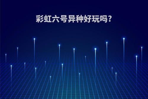 彩虹六号异种好玩吗?