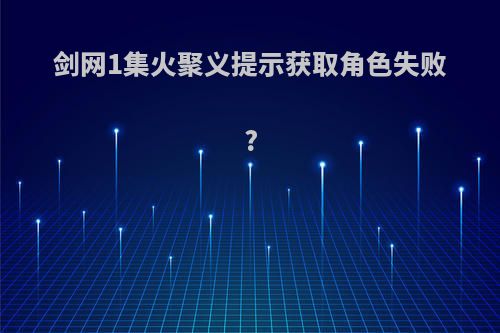 剑网1集火聚义提示获取角色失败?