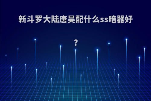 新斗罗大陆唐昊配什么ss暗器好?