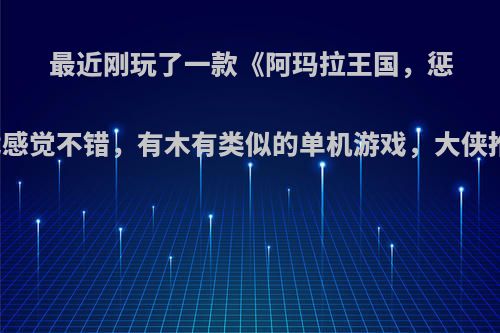 最近刚玩了一款《阿玛拉王国，惩罚》单机游戏感觉不错，有木有类似的单机游戏，大侠推荐下，感谢?