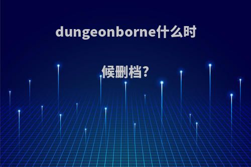 dungeonborne什么时候删档?