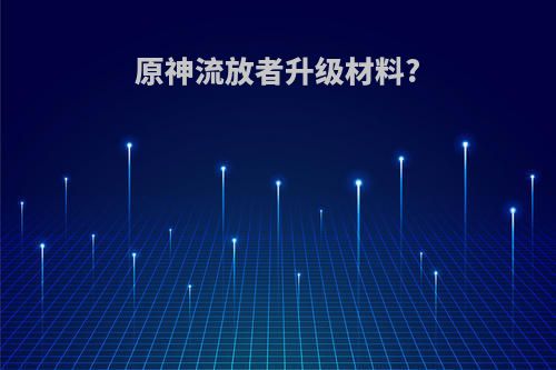 原神流放者升级材料?