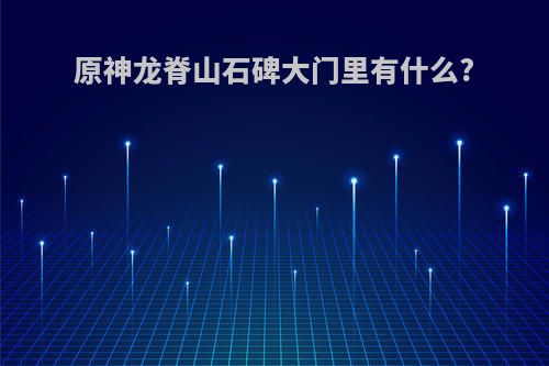 原神龙脊山石碑大门里有什么?