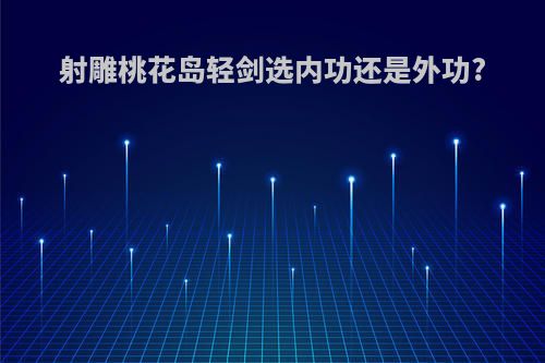 射雕桃花岛轻剑选内功还是外功?