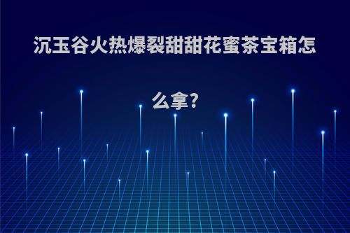 沉玉谷火热爆裂甜甜花蜜茶宝箱怎么拿?