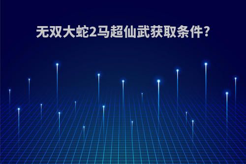 无双大蛇2马超仙武获取条件?
