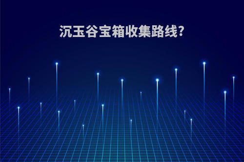 沉玉谷宝箱收集路线?