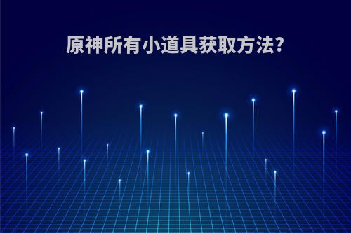 原神所有小道具获取方法?