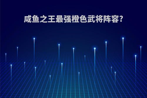 咸鱼之王最强橙色武将阵容?