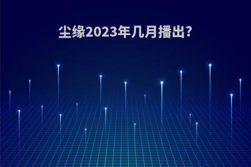 尘缘2023年几月播出?