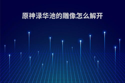 原神渌华池的雕像怎么解开