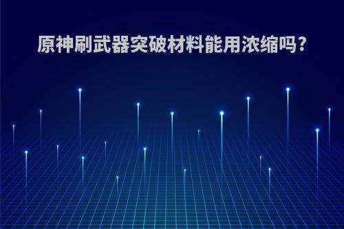 原神刷武器突破材料能用浓缩吗?
