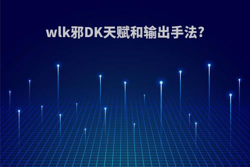 wlk邪DK天赋和输出手法?