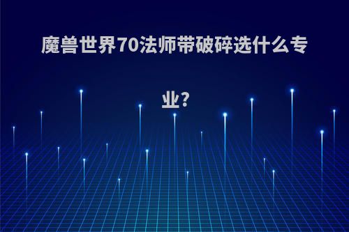 魔兽世界70法师带破碎选什么专业?