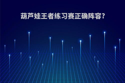 葫芦娃王者练习赛正确阵容?