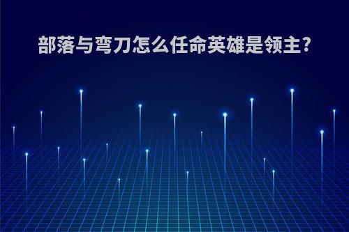 部落与弯刀怎么任命英雄是领主?