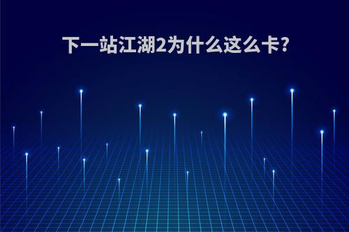 下一站江湖2为什么这么卡?