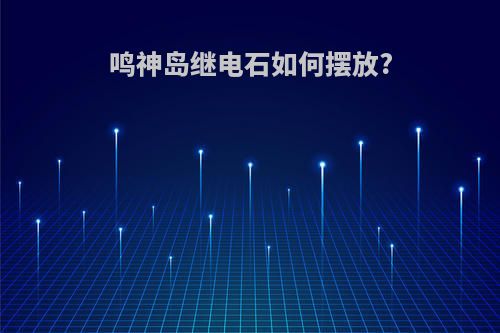 鸣神岛继电石如何摆放?