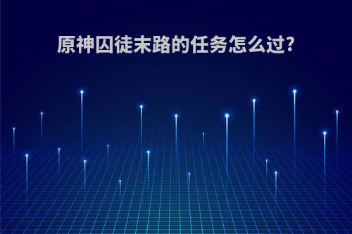 原神囚徒末路的任务怎么过?