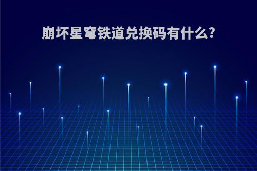 崩坏星穹铁道兑换码有什么?