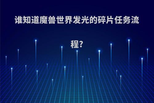 谁知道魔兽世界发光的碎片任务流程?