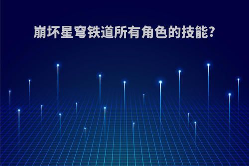 崩坏星穹铁道所有角色的技能?