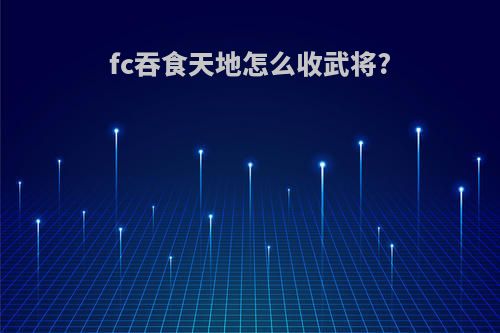 fc吞食天地怎么收武将?
