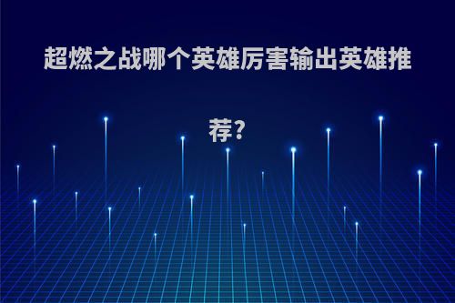 超燃之战哪个英雄厉害输出英雄推荐?
