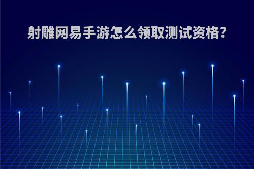 射雕网易手游怎么领取测试资格?