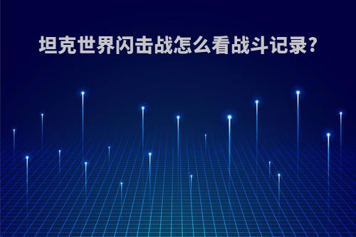 坦克世界闪击战怎么看战斗记录?