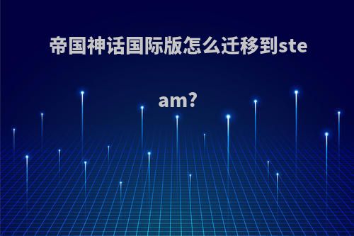 帝国神话国际版怎么迁移到steam?