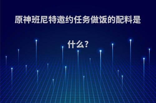 原神班尼特邀约任务做饭的配料是什么?