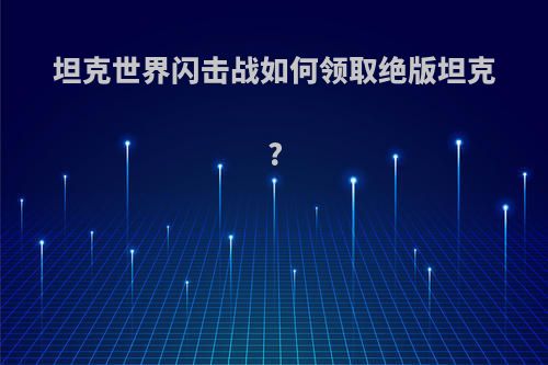 坦克世界闪击战如何领取绝版坦克?