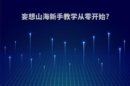 妄想山海新手教学从零开始?