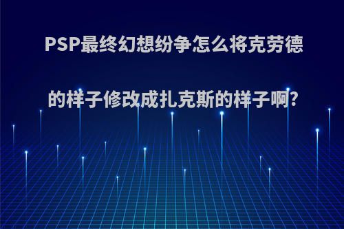 PSP最终幻想纷争怎么将克劳德的样子修改成扎克斯的样子啊?