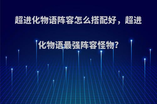 超进化物语阵容怎么搭配好，超进化物语最强阵容怪物?