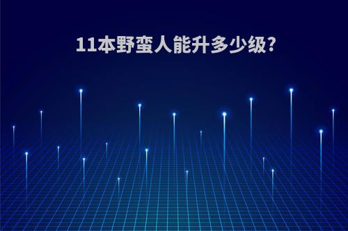 11本野蛮人能升多少级?