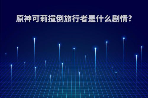 原神可莉撞倒旅行者是什么剧情?