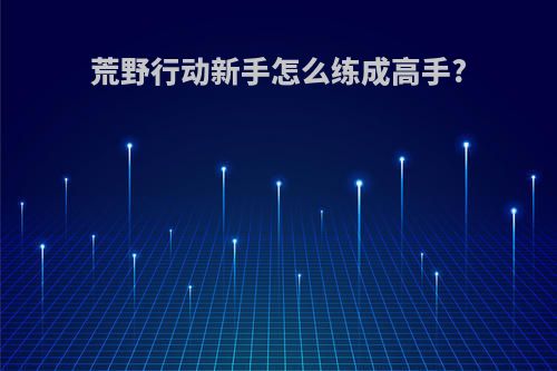 荒野行动新手怎么练成高手?