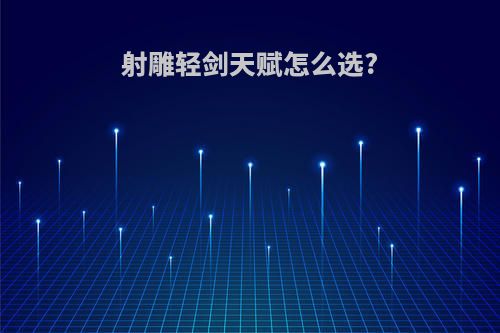 射雕轻剑天赋怎么选?