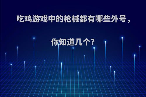 吃鸡游戏中的枪械都有哪些外号，你知道几个?