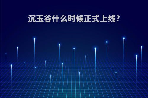 沉玉谷什么时候正式上线?