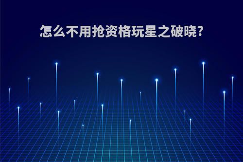 怎么不用抢资格玩星之破晓?