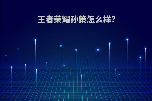 王者荣耀孙策怎么样?