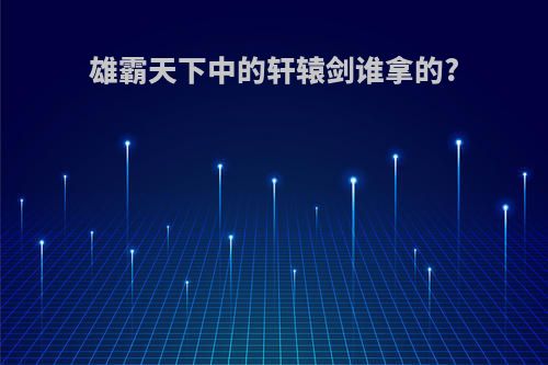 雄霸天下中的轩辕剑谁拿的?