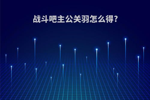 战斗吧主公关羽怎么得?