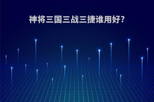 神将三国三战三捷谁用好?
