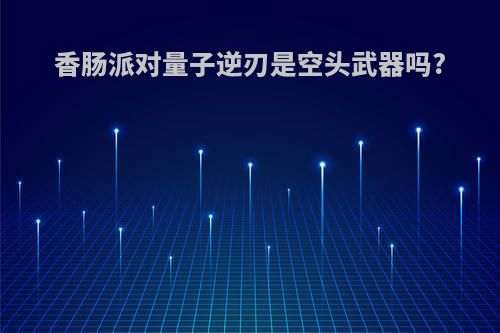 香肠派对量子逆刃是空头武器吗?