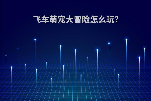 飞车萌宠大冒险怎么玩?