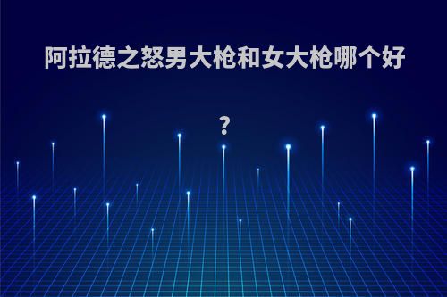 阿拉德之怒男大枪和女大枪哪个好?